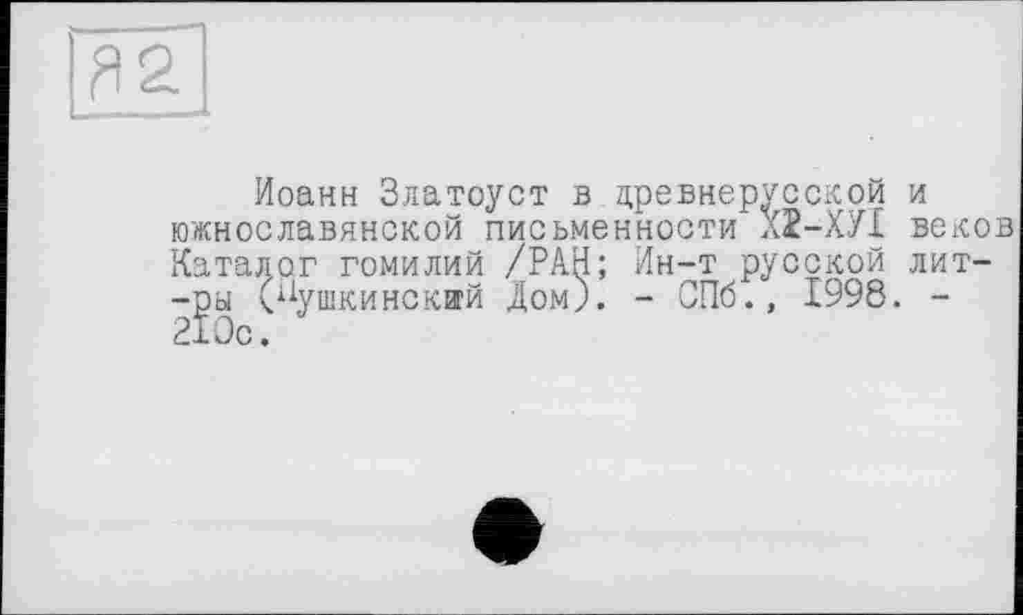 ﻿82.
Иоанн Златоуст в древнерусской южнославянской письменности ;(2-ХУ1 Каталог гомилий /РАН; Ин-т русской -ры (Пушкинский Дом). - СПб., 1998 210с.
и веков лит-